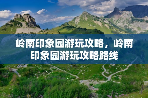 岭南印象园游玩攻略，岭南印象园游玩攻略路线