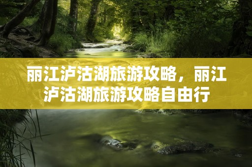 丽江泸沽湖旅游攻略，丽江泸沽湖旅游攻略自由行