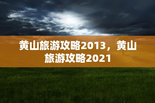 黄山旅游攻略2013，黄山旅游攻略2021