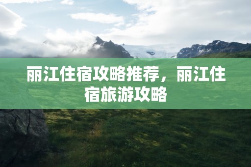 丽江住宿攻略推荐，丽江住宿旅游攻略