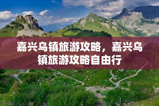 嘉兴乌镇旅游攻略，嘉兴乌镇旅游攻略自由行
