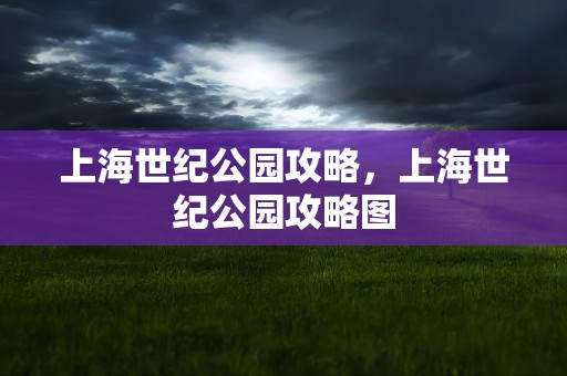 上海世纪公园攻略，上海世纪公园攻略图