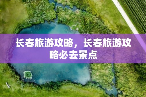 长春旅游攻略，长春旅游攻略必去景点