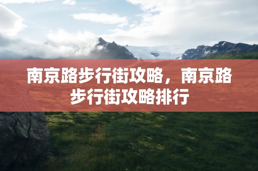 南京路步行街攻略，南京路步行街攻略排行
