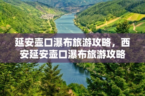延安壶口瀑布旅游攻略，西安延安壶口瀑布旅游攻略