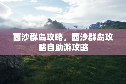 西沙群岛攻略，西沙群岛攻略自助游攻略