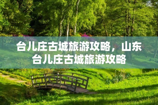 台儿庄古城旅游攻略，山东台儿庄古城旅游攻略
