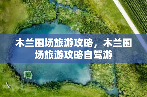 木兰围场旅游攻略，木兰围场旅游攻略自驾游