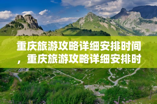 重庆旅游攻略详细安排时间，重庆旅游攻略详细安排时间表