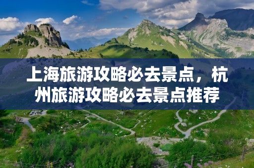 上海旅游攻略必去景点，杭州旅游攻略必去景点推荐