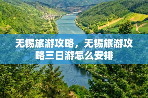 无锡旅游攻略，无锡旅游攻略三日游怎么安排