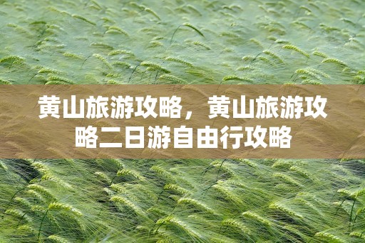 黄山旅游攻略，黄山旅游攻略二日游自由行攻略