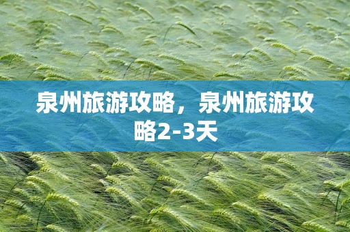 泉州旅游攻略，泉州旅游攻略2-3天