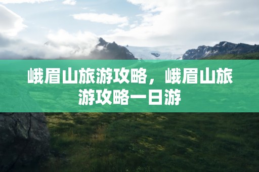 峨眉山旅游攻略，峨眉山旅游攻略一日游