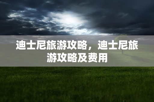 迪士尼旅游攻略，迪士尼旅游攻略及费用