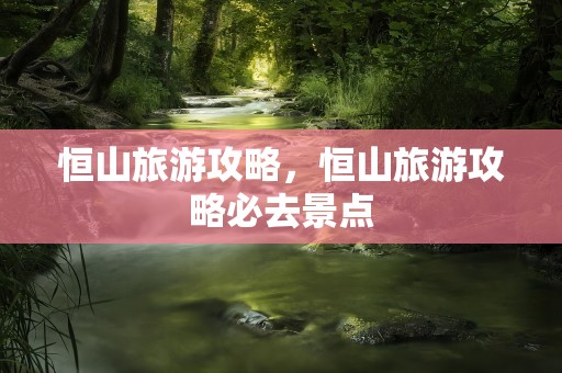 恒山旅游攻略，恒山旅游攻略必去景点