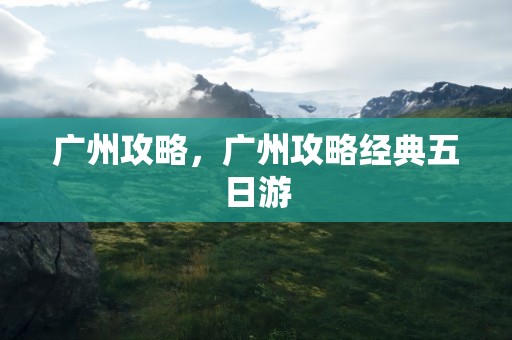广州攻略，广州攻略经典五日游