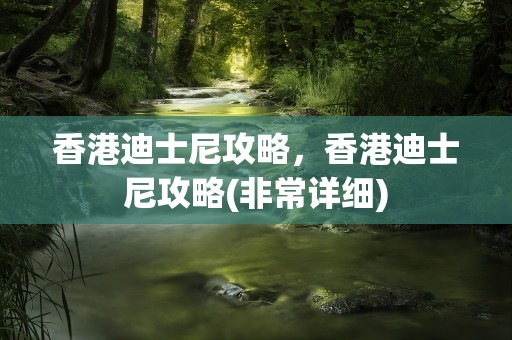 香港迪士尼攻略，香港迪士尼攻略(非常详细)