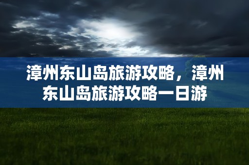 漳州东山岛旅游攻略，漳州东山岛旅游攻略一日游