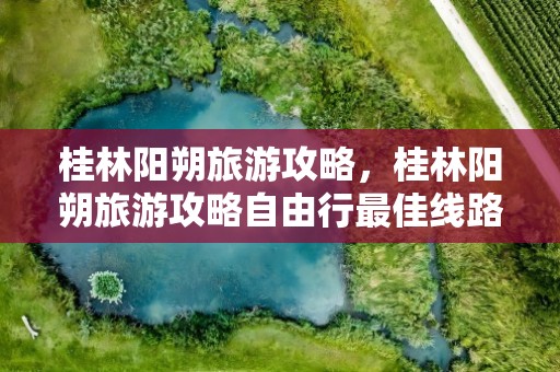 桂林阳朔旅游攻略，桂林阳朔旅游攻略自由行最佳线路
