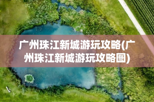 广州珠江新城游玩攻略(广州珠江新城游玩攻略图)