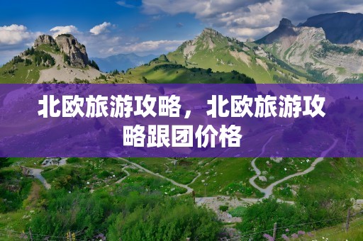 北欧旅游攻略，北欧旅游攻略跟团价格
