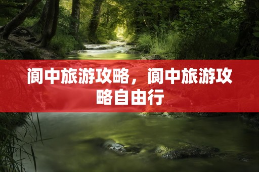 阆中旅游攻略，阆中旅游攻略自由行