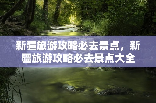 新疆旅游攻略必去景点，新疆旅游攻略必去景点大全