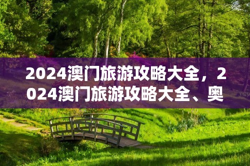 2024澳门旅游攻略大全，2024澳门旅游攻略大全、奥为彩