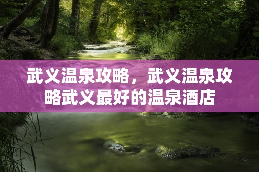 武义温泉攻略，武义温泉攻略武义最好的温泉酒店