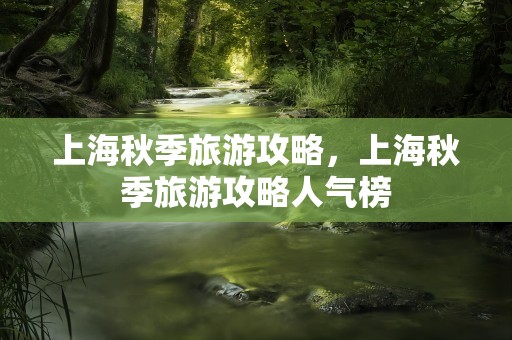 上海秋季旅游攻略，上海秋季旅游攻略人气榜