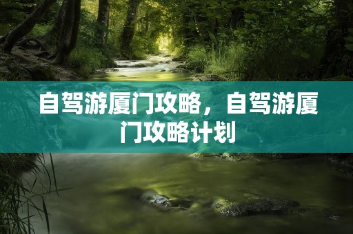 自驾游厦门攻略，自驾游厦门攻略计划