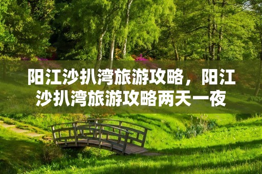 阳江沙扒湾旅游攻略，阳江沙扒湾旅游攻略两天一夜