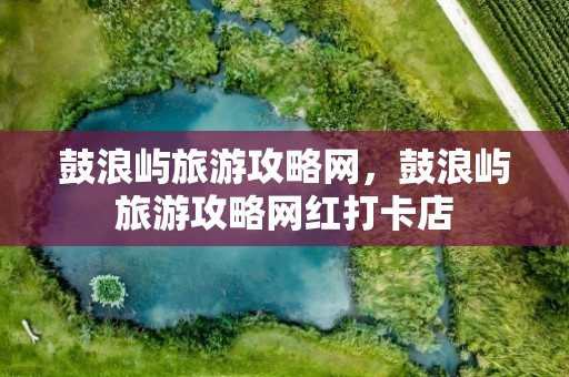 鼓浪屿旅游攻略网，鼓浪屿旅游攻略网红打卡店