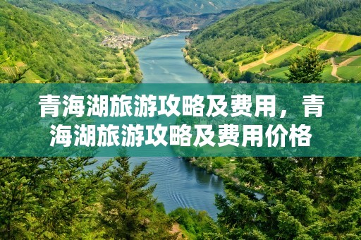 青海湖旅游攻略及费用，青海湖旅游攻略及费用价格