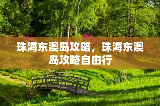 珠海东澳岛攻略，珠海东澳岛攻略自由行