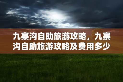 九寨沟自助旅游攻略，九寨沟自助旅游攻略及费用多少钱