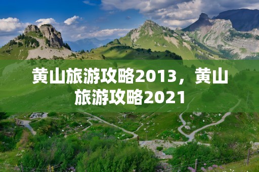 黄山旅游攻略2013，黄山旅游攻略2021