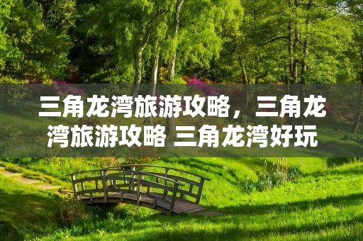 三角龙湾旅游攻略，三角龙湾旅游攻略 三角龙湾好玩吗