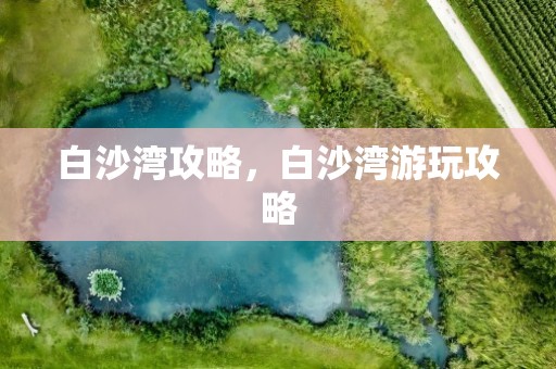 白沙湾攻略，白沙湾游玩攻略