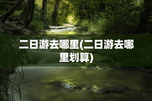 二日游去哪里(二日游去哪里划算)