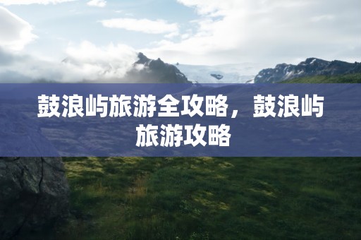 鼓浪屿旅游全攻略，鼓浪屿 旅游攻略
