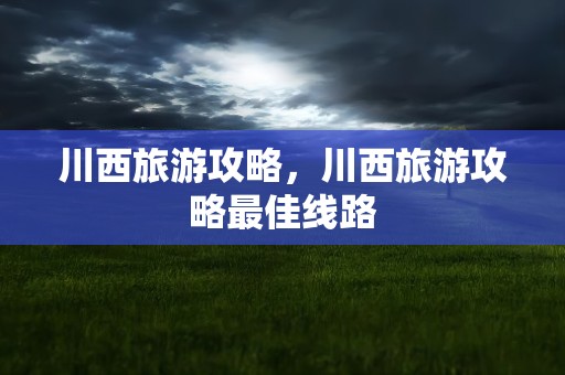 川西旅游攻略，川西旅游攻略最佳线路