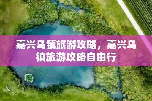 嘉兴乌镇旅游攻略，嘉兴乌镇旅游攻略自由行