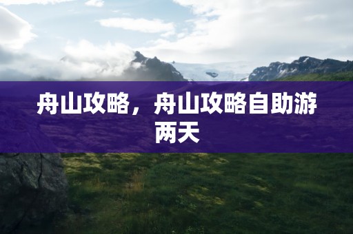 舟山攻略，舟山攻略自助游两天