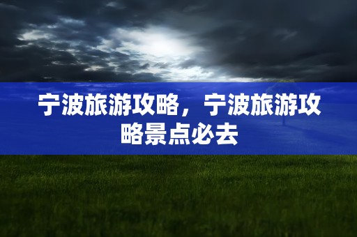 宁波旅游攻略，宁波旅游攻略景点必去