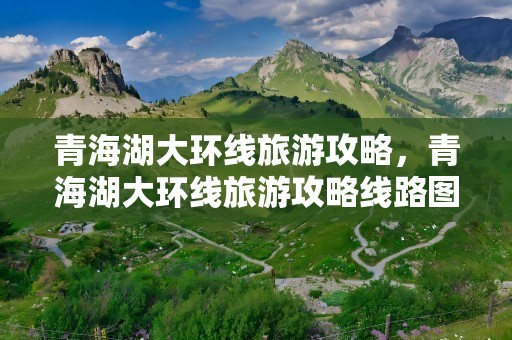 青海湖大环线旅游攻略，青海湖大环线旅游攻略线路图
