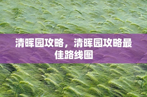 清晖园攻略，清晖园攻略最佳路线图
