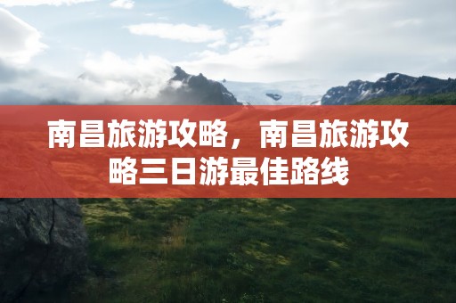 南昌旅游攻略，南昌旅游攻略三日游最佳路线
