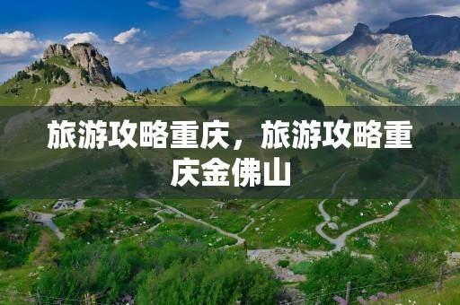 旅游攻略重庆，旅游攻略重庆金佛山